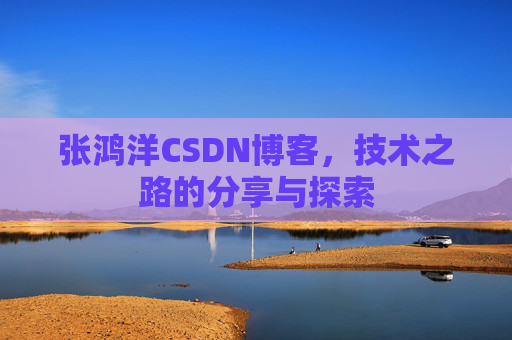 张鸿洋CSDN博客，技术之路的分享与探索