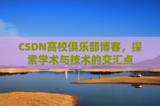 CSDN高校俱乐部博客，探索学术与技术的交汇点