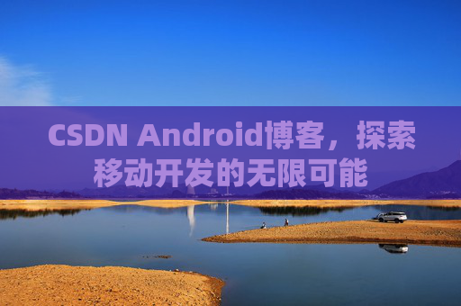 CSDN Android博客，探索移动开发的无限可能